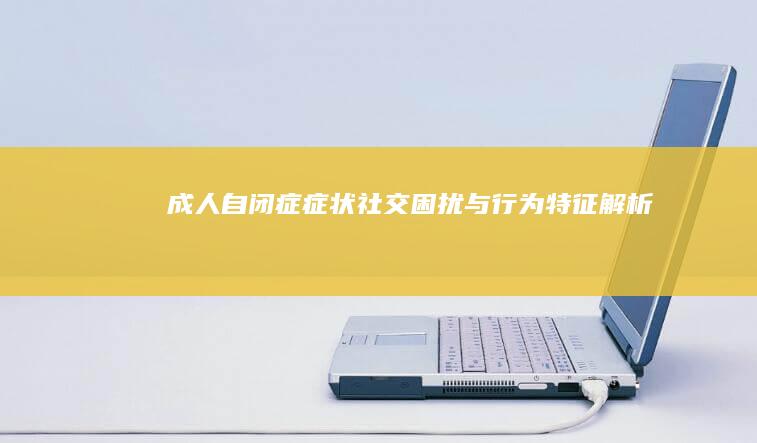 成人自闭症症状：社交困扰与行为特征解析